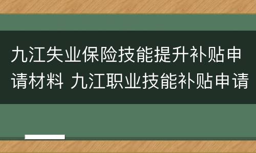 九江失业保险技能提升补贴申请材料 九江职业技能补贴申请