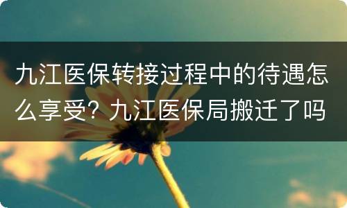 九江医保转接过程中的待遇怎么享受? 九江医保局搬迁了吗