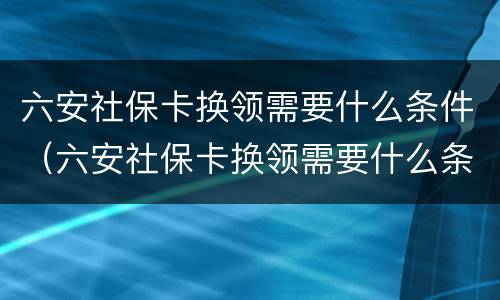 六安社保卡换领需要什么条件（六安社保卡换领需要什么条件呢）