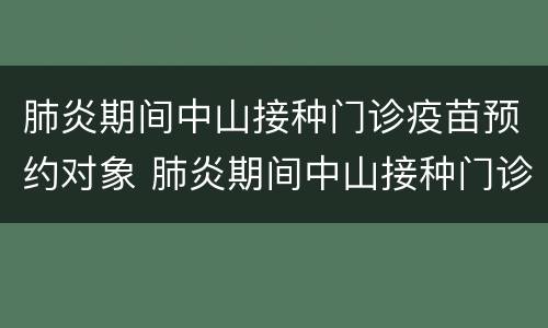 肺炎期间中山接种门诊疫苗预约对象 肺炎期间中山接种门诊疫苗预约对象怎么填