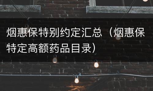 烟惠保特别约定汇总（烟惠保特定高额药品目录）