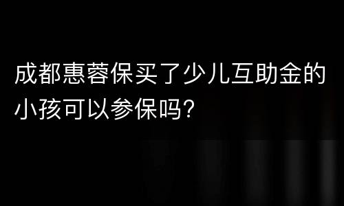 成都惠蓉保买了少儿互助金的小孩可以参保吗?