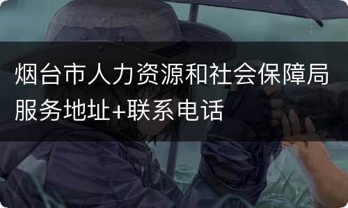 烟台市人力资源和社会保障局服务地址+联系电话