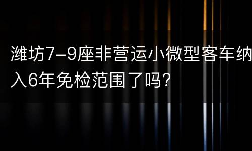 潍坊7-9座非营运小微型客车纳入6年免检范围了吗?