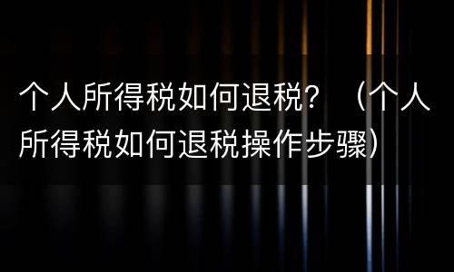 个人所得税如何退税？（个人所得税如何退税操作步骤）