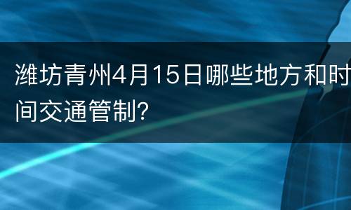 潍坊青州4月15日哪些地方和时间交通管制？