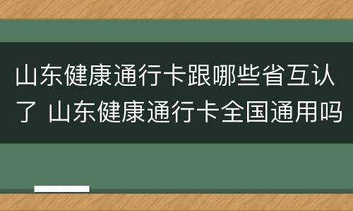 山东健康通行卡跟哪些省互认了 山东健康通行卡全国通用吗