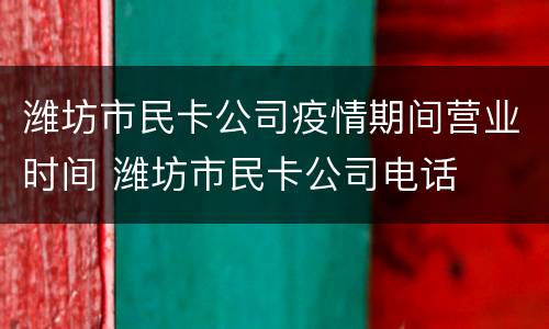潍坊市民卡公司疫情期间营业时间 潍坊市民卡公司电话
