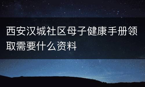西安汉城社区母子健康手册领取需要什么资料