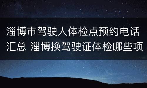 淄博市驾驶人体检点预约电话汇总 淄博换驾驶证体检哪些项目
