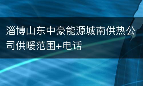 淄博山东中豪能源城南供热公司供暖范围+电话