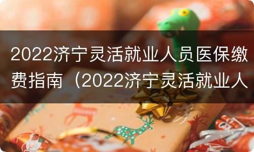 2022济宁灵活就业人员医保缴费指南（2022济宁灵活就业人员医保缴费指南电话）