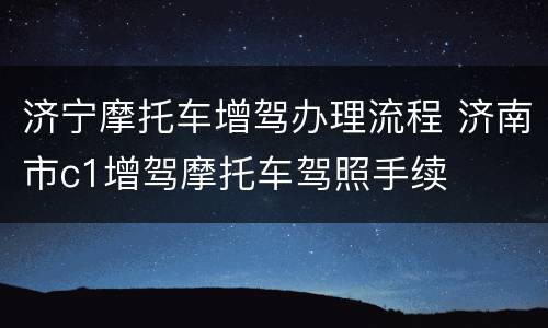 济宁摩托车增驾办理流程 济南市c1增驾摩托车驾照手续