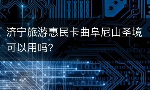 济宁旅游惠民卡曲阜尼山圣境可以用吗？