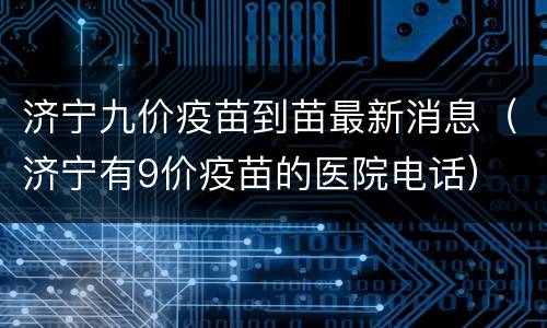 济宁九价疫苗到苗最新消息（济宁有9价疫苗的医院电话）
