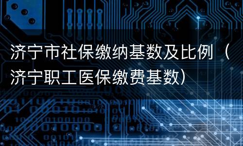 济宁市社保缴纳基数及比例（济宁职工医保缴费基数）