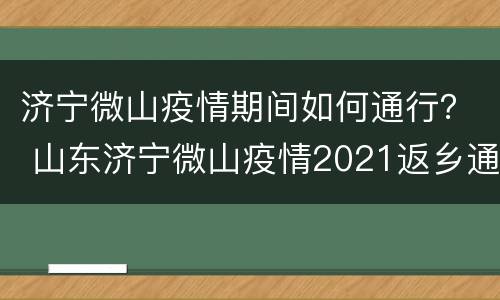 济宁微山疫情期间如何通行？ 山东济宁微山疫情2021返乡通知