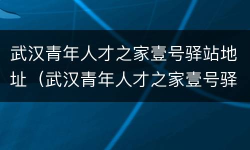 武汉青年人才之家壹号驿站地址（武汉青年人才之家壹号驿站地址查询）