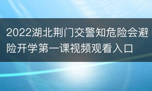 2022湖北荆门交警知危险会避险开学第一课视频观看入口