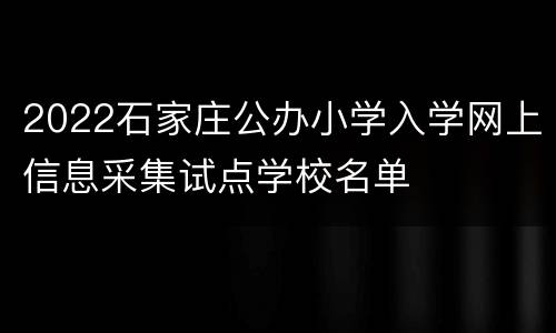 2022石家庄公办小学入学网上信息采集试点学校名单