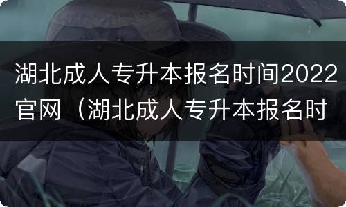 湖北成人专升本报名时间2022官网（湖北成人专升本报名时间2022官网公布）