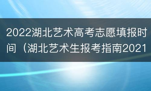 2022湖北艺术高考志愿填报时间（湖北艺术生报考指南2021）