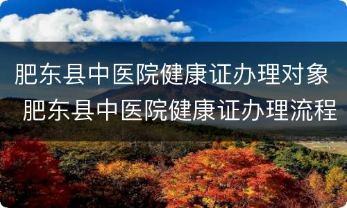 肥东县中医院健康证办理对象 肥东县中医院健康证办理流程