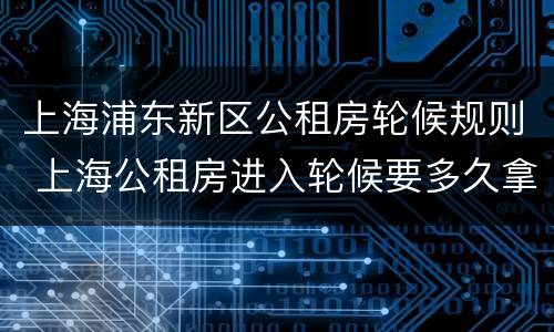 上海浦东新区公租房轮候规则 上海公租房进入轮候要多久拿房