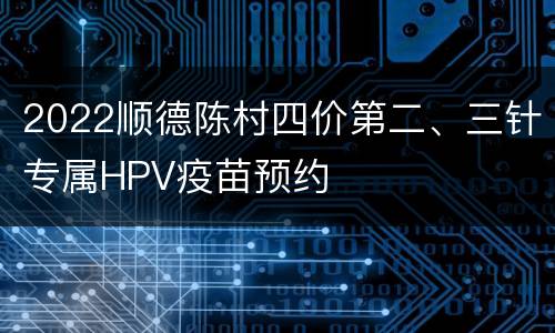 2022顺德陈村四价第二、三针专属HPV疫苗预约