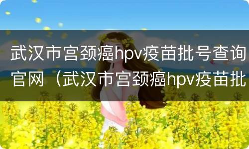 武汉市宫颈癌hpv疫苗批号查询官网（武汉市宫颈癌hpv疫苗批号查询官网网址）