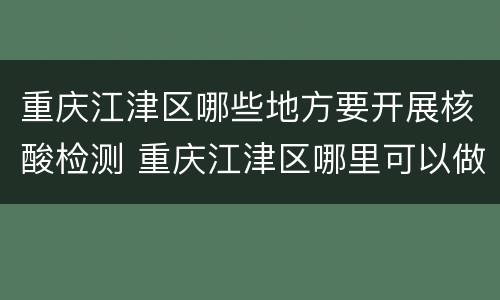 重庆江津区哪些地方要开展核酸检测 重庆江津区哪里可以做核酸检测