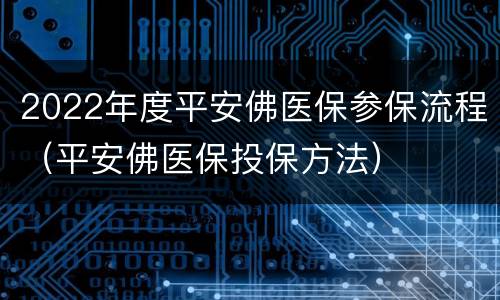 2022年度平安佛医保参保流程（平安佛医保投保方法）