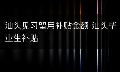 汕头见习留用补贴金额 汕头毕业生补贴