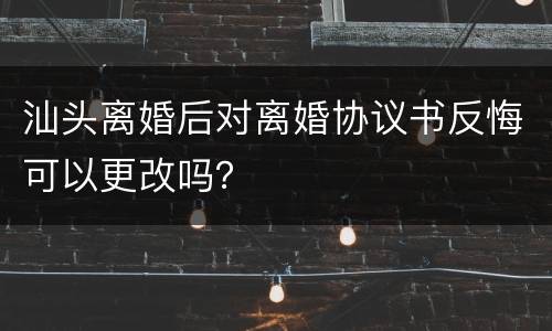 汕头离婚后对离婚协议书反悔可以更改吗？