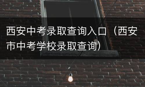 西安中考录取查询入口（西安市中考学校录取查询）
