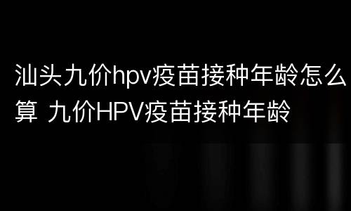 汕头九价hpv疫苗接种年龄怎么算 九价HPV疫苗接种年龄