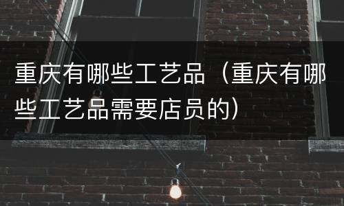 重庆有哪些工艺品（重庆有哪些工艺品需要店员的）