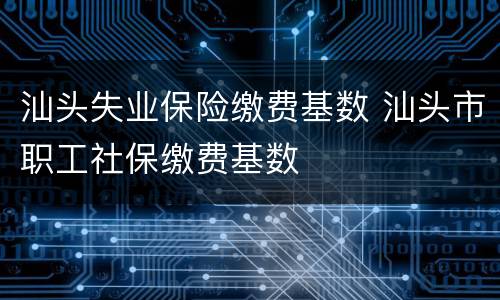 汕头失业保险缴费基数 汕头市职工社保缴费基数