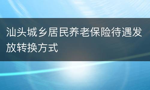 汕头城乡居民养老保险待遇发放转换方式