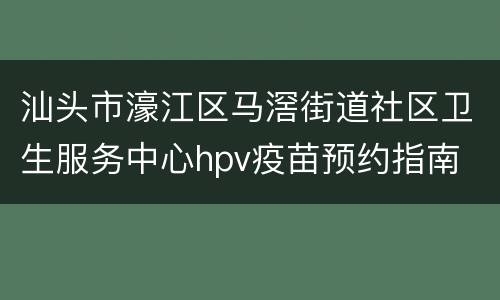 汕头市濠江区马滘街道社区卫生服务中心hpv疫苗预约指南