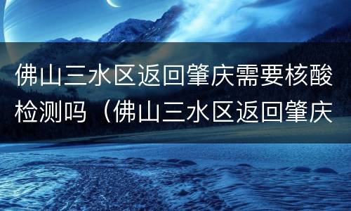佛山三水区返回肇庆需要核酸检测吗（佛山三水区返回肇庆需要核酸检测吗）