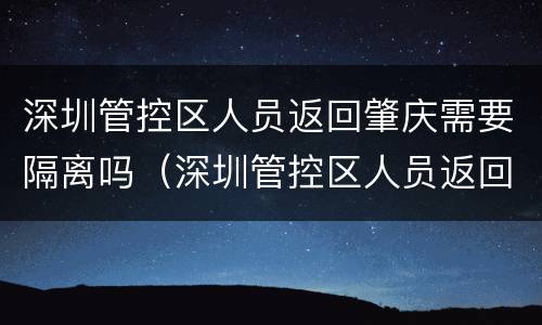 深圳管控区人员返回肇庆需要隔离吗（深圳管控区人员返回肇庆需要隔离吗现在）