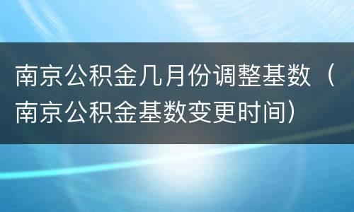 南京公积金几月份调整基数（南京公积金基数变更时间）