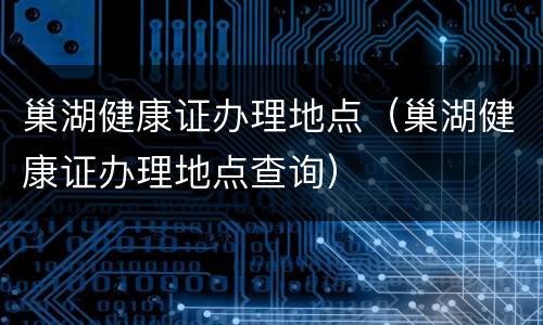 巢湖健康证办理地点（巢湖健康证办理地点查询）