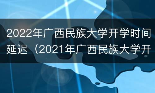 2022年广西民族大学开学时间延迟（2021年广西民族大学开学时间）