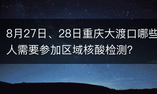 8月27日、28日重庆大渡口哪些人需要参加区域核酸检测？