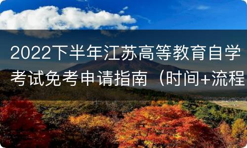 2022下半年江苏高等教育自学考试免考申请指南（时间+流程+注意事项）