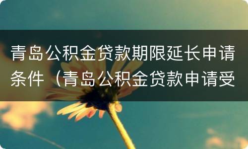 青岛公积金贷款期限延长申请条件（青岛公积金贷款申请受理多久审批）