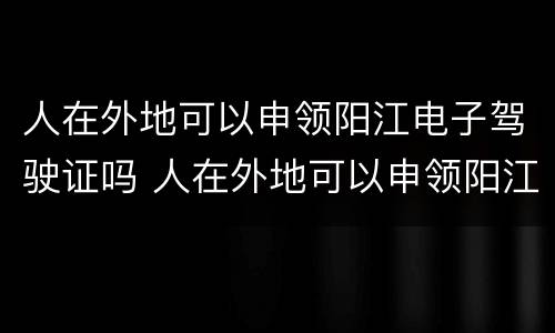 人在外地可以申领阳江电子驾驶证吗 人在外地可以申领阳江电子驾驶证吗怎么申请