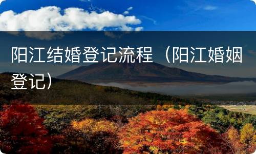 阳江结婚登记流程（阳江婚姻登记）
